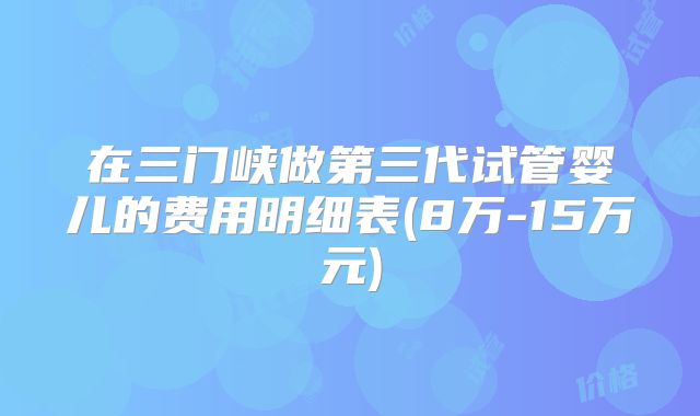 在三门峡做第三代试管婴儿的费用明细表(8万-15万元)
