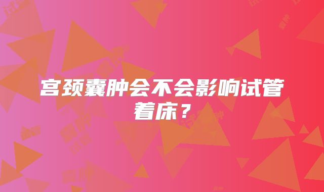 宫颈囊肿会不会影响试管着床？