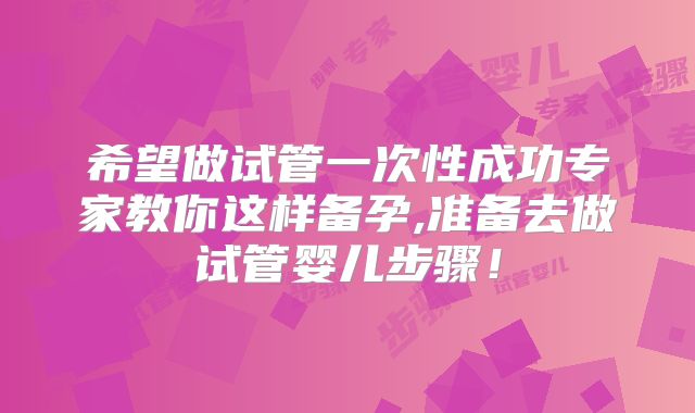 希望做试管一次性成功专家教你这样备孕,准备去做试管婴儿步骤！