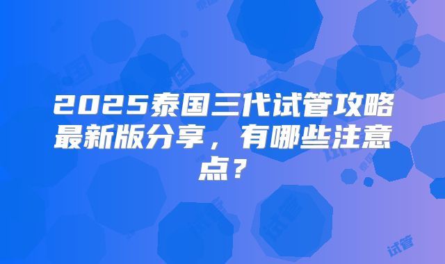 2025泰国三代试管攻略最新版分享，有哪些注意点？