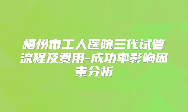 梧州市工人医院三代试管流程及费用-成功率影响因素分析