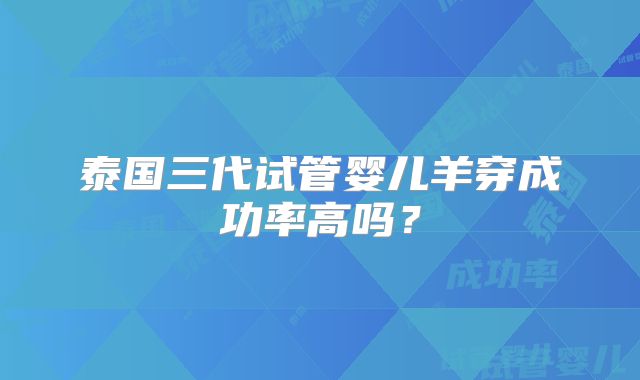 泰国三代试管婴儿羊穿成功率高吗?