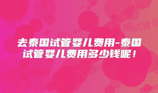 去泰国试管婴儿费用-泰国试管婴儿费用多少钱呢！