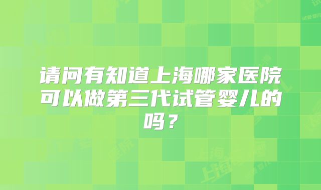 请问有知道上海哪家医院可以做第三代试管婴儿的吗？