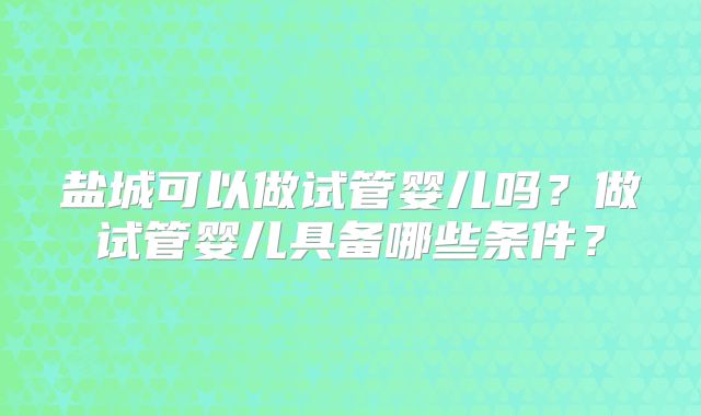 盐城可以做试管婴儿吗？做试管婴儿具备哪些条件？