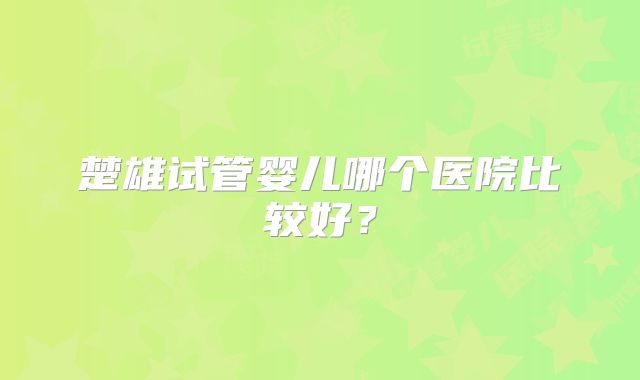 楚雄试管婴儿哪个医院比较好？