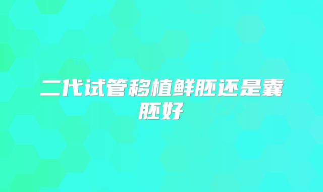 二代试管移植鲜胚还是囊胚好