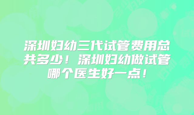 深圳妇幼三代试管费用总共多少!深圳妇幼做试管哪个医生好一点!