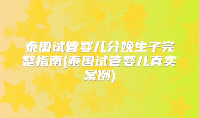 泰国试管婴儿分娩生子完整指南(泰国试管婴儿真实案例)