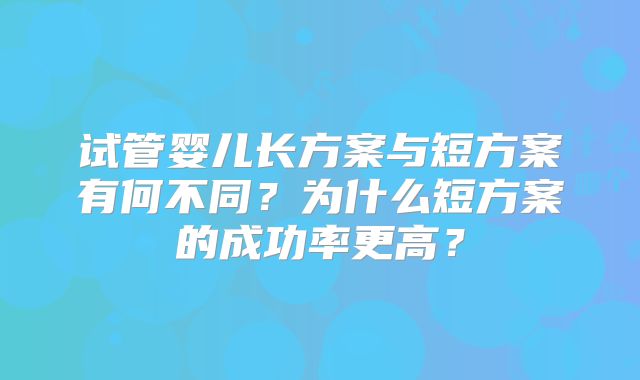试管婴儿长方案与短方案有何不同？为什么短方案的成功率更高？