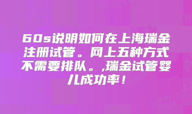 60s说明如何在上海瑞金注册试管。网上五种方式不需要排队。,瑞金试管婴儿成功率!