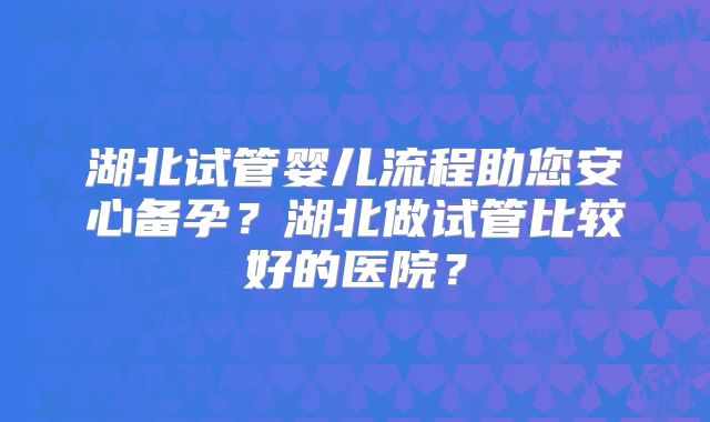 湖北试管婴儿流程助您安心备孕？湖北做试管比较好的医院？