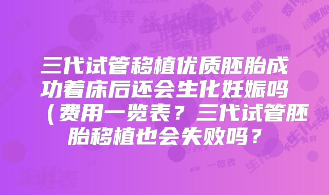 三代试管移植优质胚胎成功着床后还会生化妊娠吗(费用一览表?三代试管胚胎移植也会失败吗?