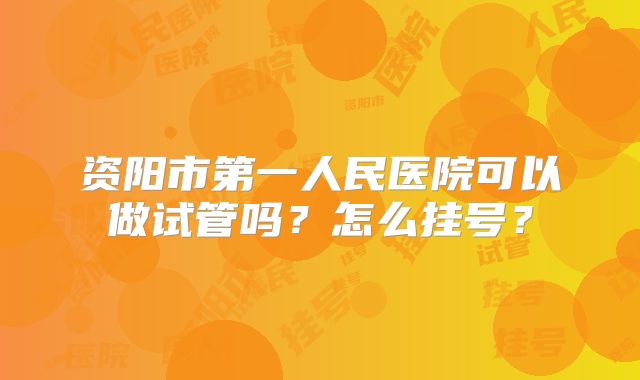 资阳市第一人民医院可以做试管吗？怎么挂号？