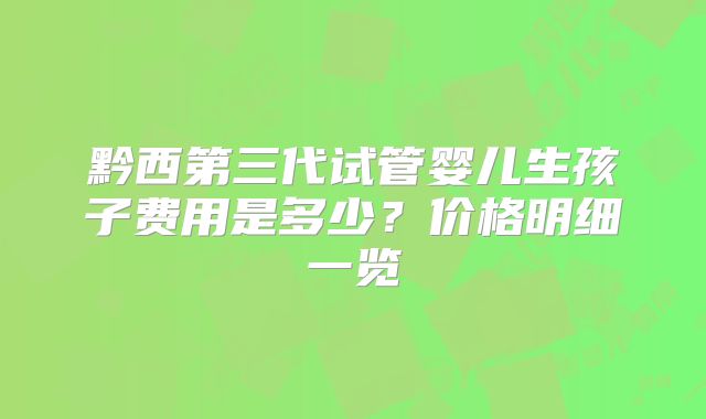 黔西第三代试管婴儿生孩子费用是多少？价格明细一览