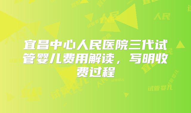 宜昌中心人民医院三代试管婴儿费用解读，写明收费过程