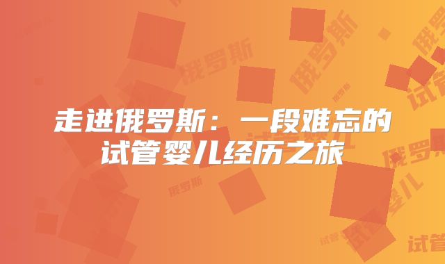 走进俄罗斯：一段难忘的试管婴儿经历之旅