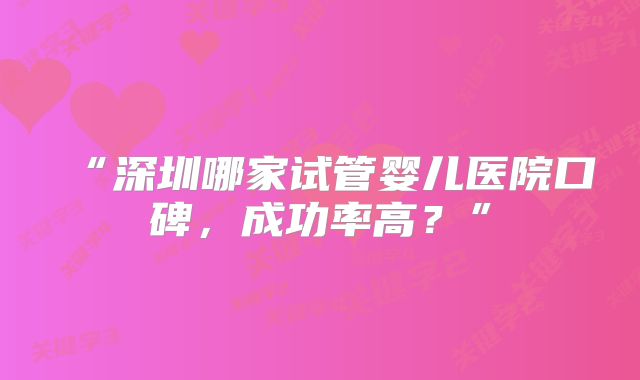 “深圳哪家试管婴儿医院口碑，成功率高？”