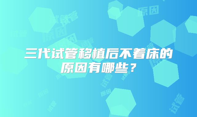 三代试管移植后不着床的原因有哪些？