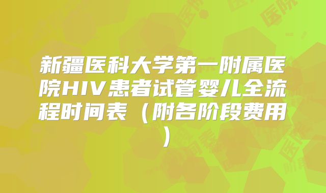 新疆医科大学第一附属医院HIV患者试管婴儿全流程时间表(附各阶段费用)