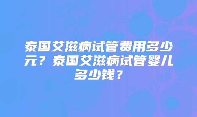 泰国艾滋病试管费用多少元？泰国艾滋病试管婴儿多少钱？