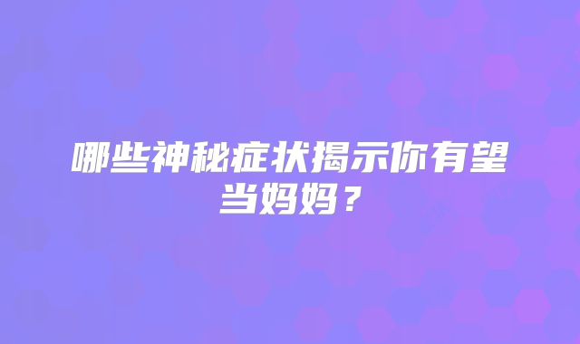 哪些神秘症状揭示你有望当妈妈？