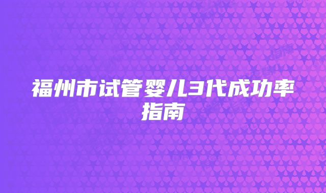 福州市试管婴儿3代成功率指南