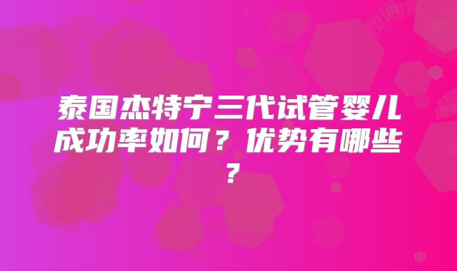 泰国杰特宁三代试管婴儿成功率如何？优势有哪些？