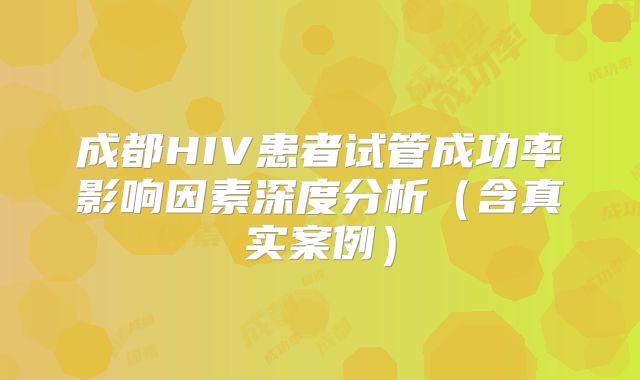 成都HIV患者试管成功率影响因素深度分析（含真实案例）