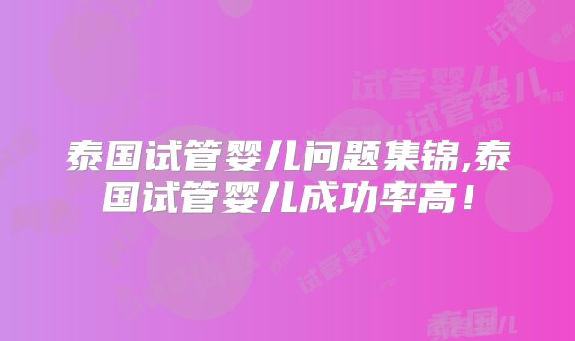 泰国试管婴儿问题集锦,泰国试管婴儿成功率高！