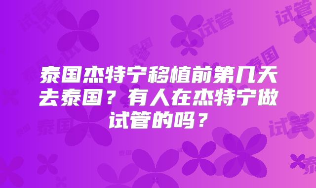 泰国杰特宁移植前第几天去泰国?有人在杰特宁做试管的吗?