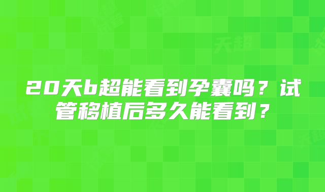 20天b超能看到孕囊吗？试管移植后多久能看到？