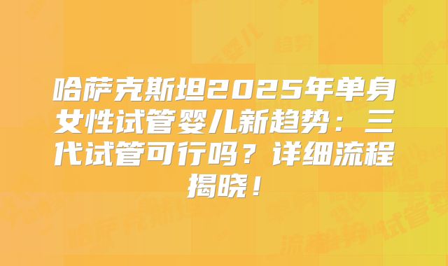 哈萨克斯坦2025年单身女性试管婴儿新趋势：三代试管可行吗？详细流程揭晓！