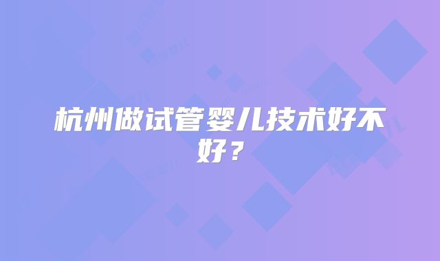 杭州做试管婴儿技术好不好？