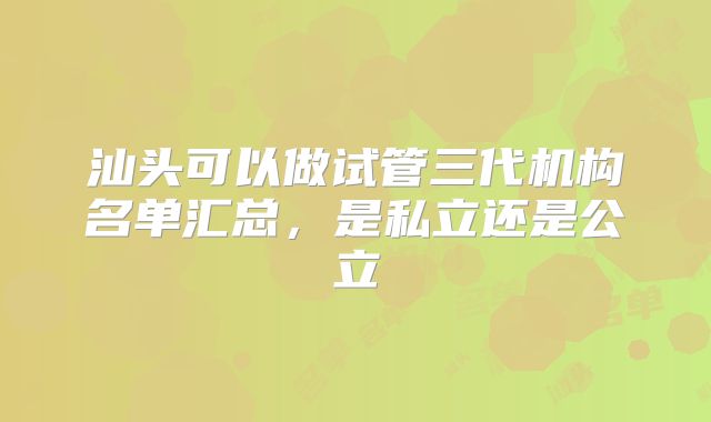 汕头可以做试管三代机构名单汇总，是私立还是公立