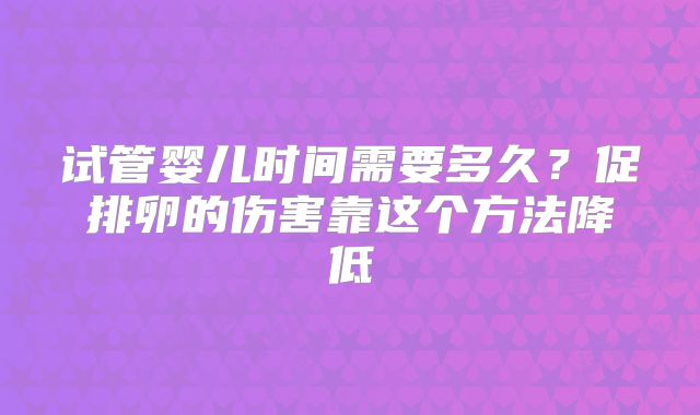 试管婴儿时间需要多久？促排卵的伤害靠这个方法降低
