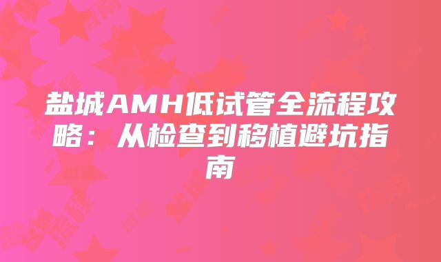 盐城AMH低试管全流程攻略：从检查到移植避坑指南