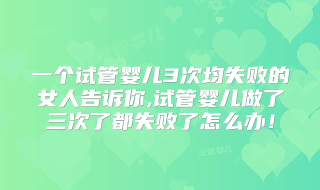 一个试管婴儿3次均失败的女人告诉你,试管婴儿做了三次了都失败了怎么办！