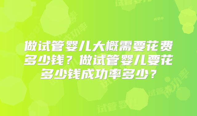 做试管婴儿大概需要花费多少钱?做试管婴儿要花多少钱成功率多少?