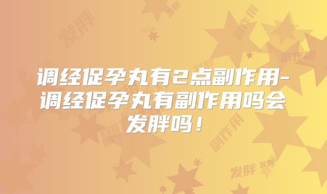 调经促孕丸有2点副作用-调经促孕丸有副作用吗会发胖吗!