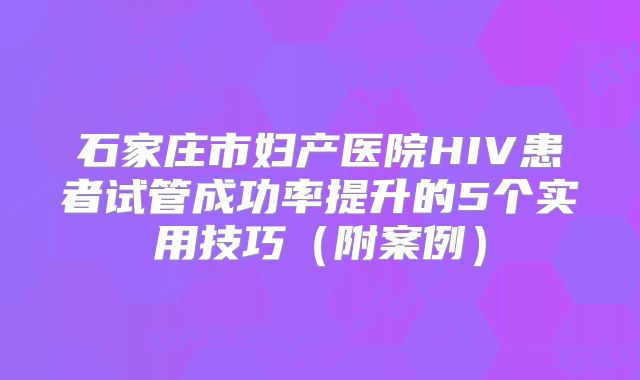 石家庄市妇产医院HIV患者试管成功率提升的5个实用技巧(附案例)