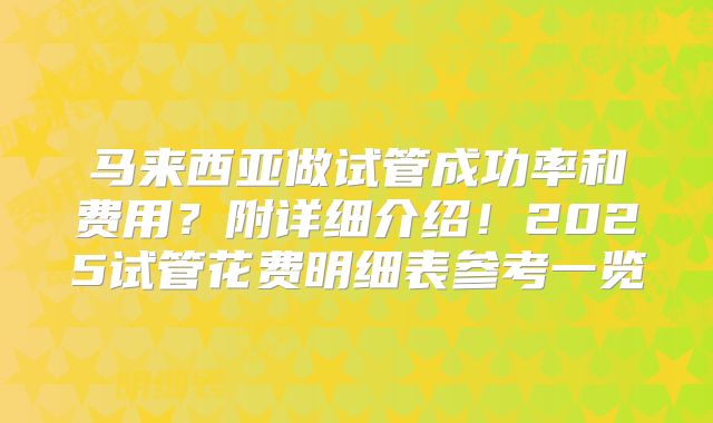 马来西亚做试管成功率和费用?附详细介绍!2025试管花费明细表参考一览