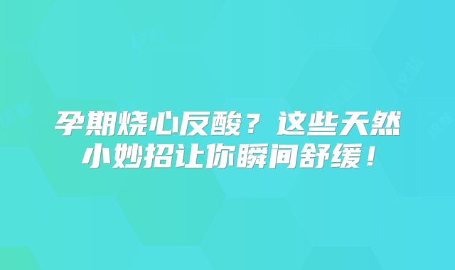 孕期烧心反酸？这些天然小妙招让你瞬间舒缓！