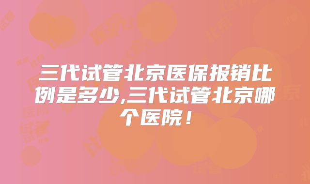 三代试管北京医保报销比例是多少,三代试管北京哪个医院！