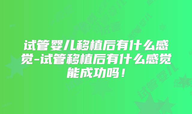 试管婴儿移植后有什么感觉-试管移植后有什么感觉能成功吗!