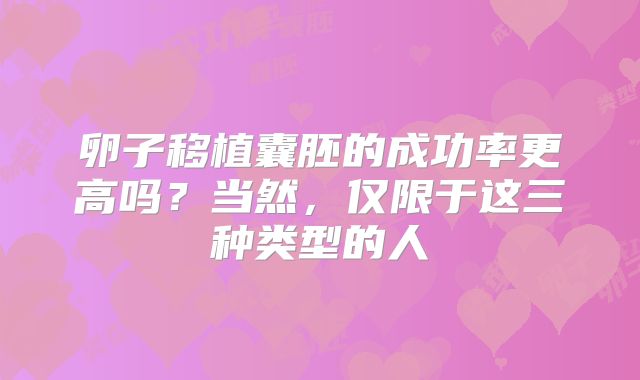 卵子移植囊胚的成功率更高吗？当然，仅限于这三种类型的人