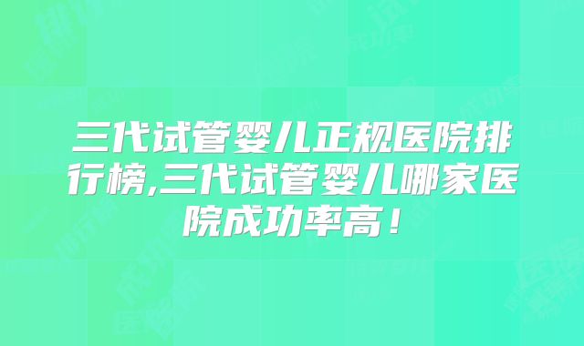 三代试管婴儿正规医院排行榜,三代试管婴儿哪家医院成功率高！