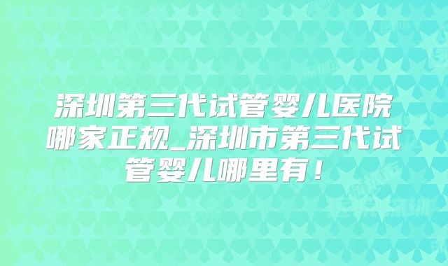 深圳第三代试管婴儿医院哪家正规_深圳市第三代试管婴儿哪里有！