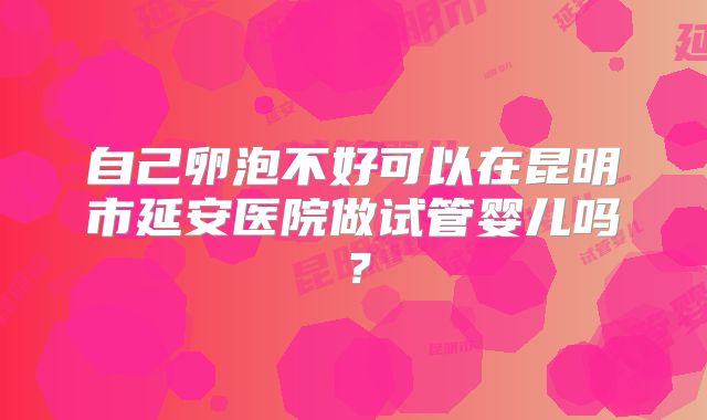 自己卵泡不好可以在昆明市延安医院做试管婴儿吗？