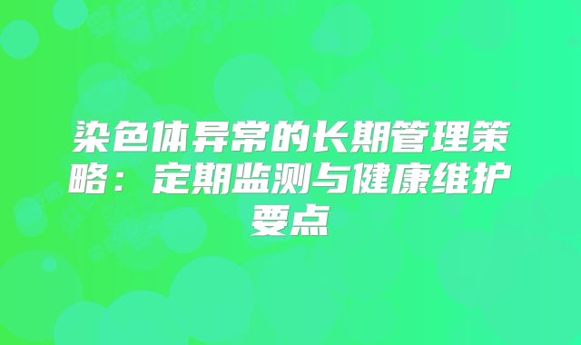 染色体异常的长期管理策略:定期监测与健康维护要点